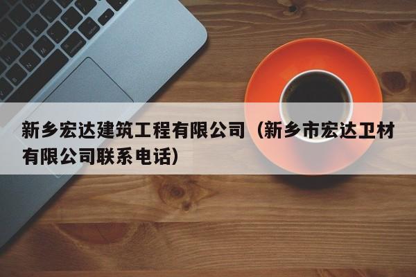 乐鱼官网-新乡宏达建筑工程有限公司（新乡市宏达卫材有限公司联系电话）