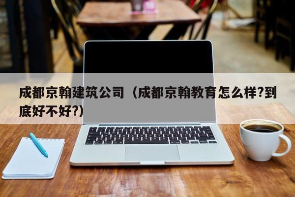 乐鱼官网-成都京翰建筑公司（成都京翰教育怎么样?到底好不好?）