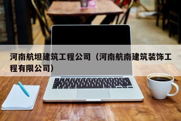 乐鱼官网-河南航坦建筑工程公司（河南航南建筑装饰工程有限公司）