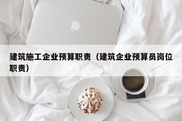 乐鱼官网-建筑施工企业预算职责（建筑企业预算员岗位职责）
