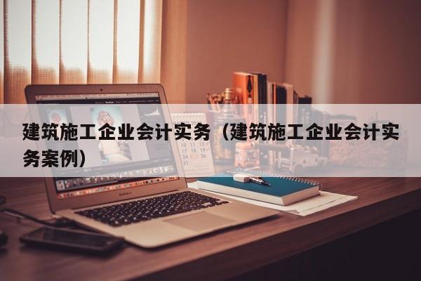乐鱼官网-建筑施工企业会计实务（建筑施工企业会计实务案例）