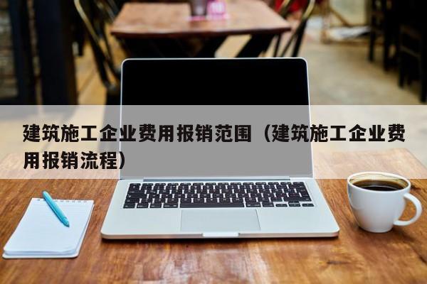 乐鱼官网-建筑施工企业费用报销范围（建筑施工企业费用报销流程）