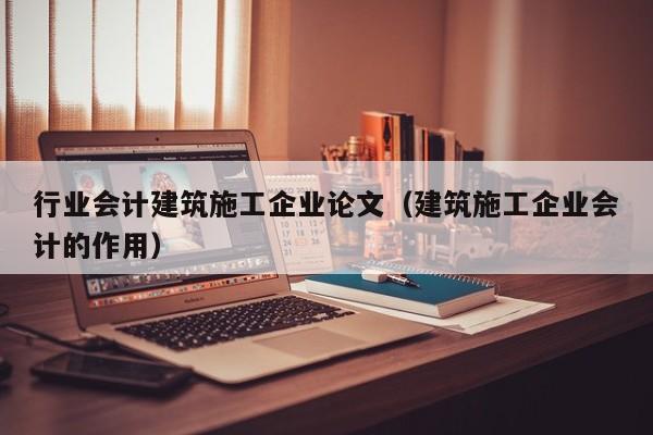 乐鱼官网-行业会计建筑施工企业论文（建筑施工企业会计的作用）