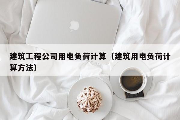乐鱼官网-建筑工程公司用电负荷计算（建筑用电负荷计算方法）