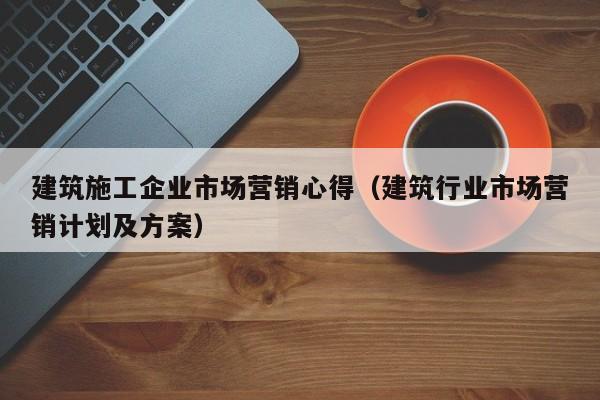 乐鱼官网-建筑施工企业市场营销心得（建筑行业市场营销计划及方案）