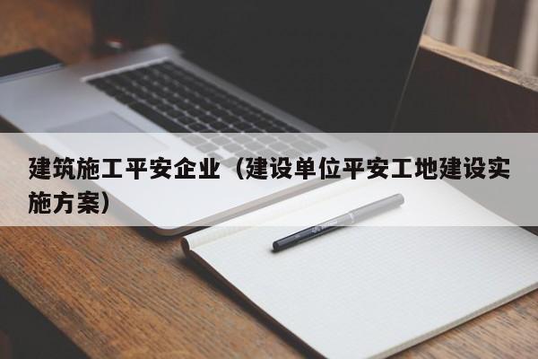 乐鱼官网-建筑施工平安企业（建设单位平安工地建设实施方案）