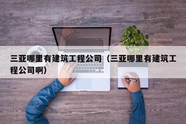 乐鱼官网-三亚哪里有建筑工程公司（三亚哪里有建筑工程公司啊）