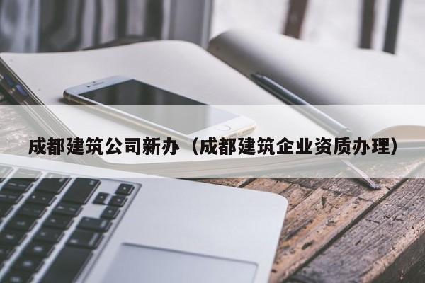 乐鱼官网-成都建筑公司新办（成都建筑企业资质办理）