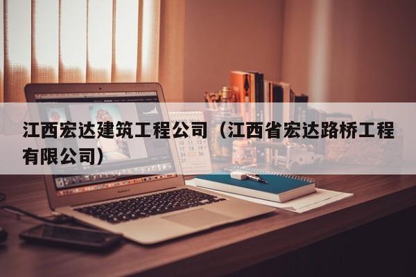 乐鱼官网-江西宏达建筑工程公司（江西省宏达路桥工程有限公司）