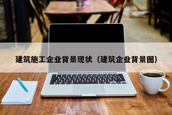 乐鱼官网-建筑施工企业背景现状（建筑企业背景图）