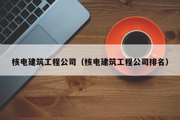 乐鱼官网-核电建筑工程公司（核电建筑工程公司排名）