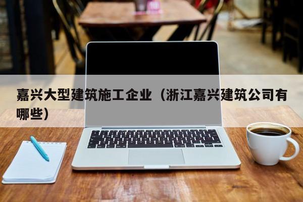 乐鱼官网-嘉兴大型建筑施工企业（浙江嘉兴建筑公司有哪些）