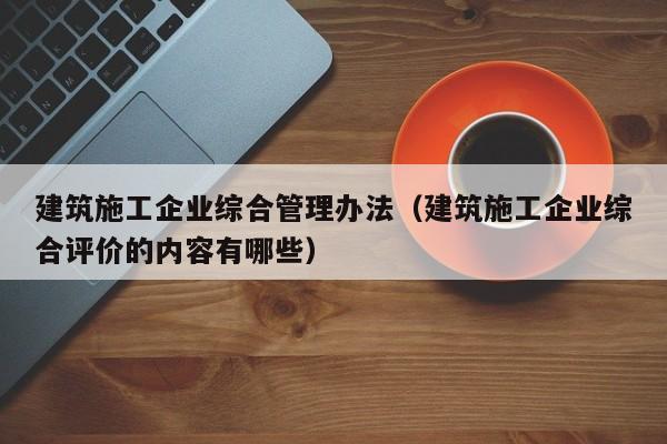 乐鱼官网-建筑施工企业综合管理办法（建筑施工企业综合评价的内容有哪些）