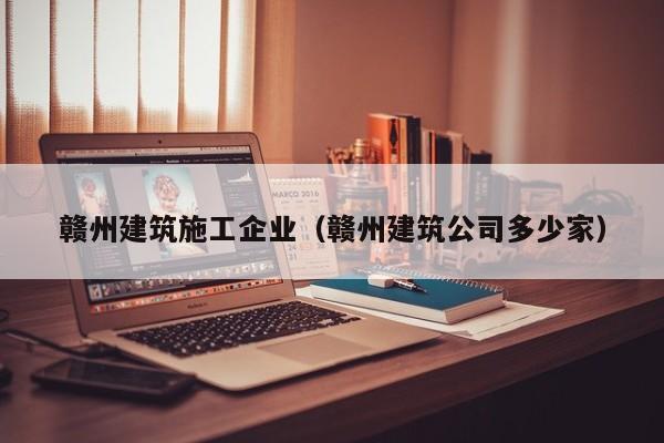 乐鱼官网-赣州建筑施工企业（赣州建筑公司多少家）