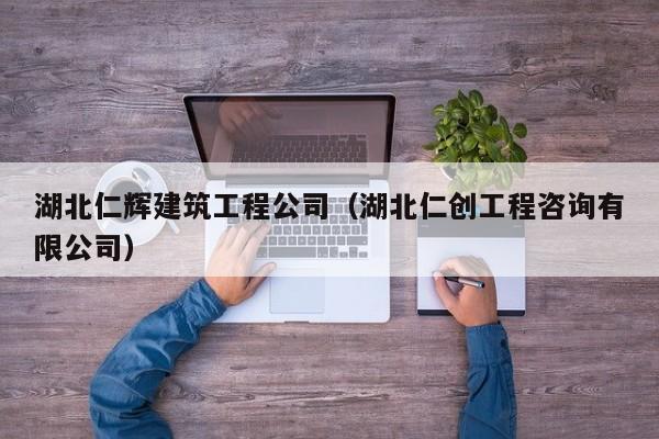 乐鱼官网-湖北仁辉建筑工程公司（湖北仁创工程咨询有限公司）