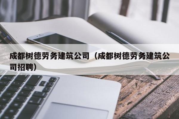 乐鱼官网-成都树德劳务建筑公司（成都树德劳务建筑公司招聘）