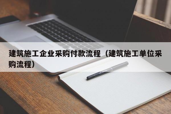 乐鱼官网-建筑施工企业采购付款流程（建筑施工单位采购流程）