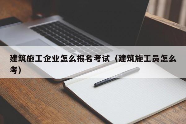 乐鱼官网-建筑施工企业怎么报名考试（建筑施工员怎么考）