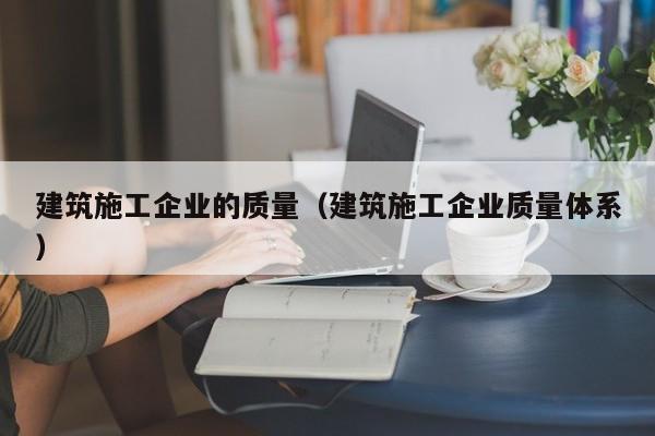 乐鱼官网-建筑施工企业的质量（建筑施工企业质量体系）