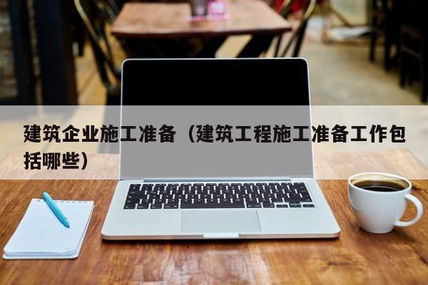 乐鱼官网-建筑企业施工准备（建筑工程施工准备工作包括哪些）