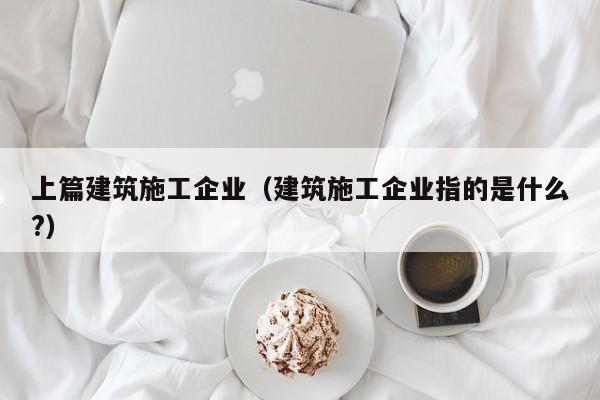 乐鱼官网-上篇建筑施工企业（建筑施工企业指的是什么?）