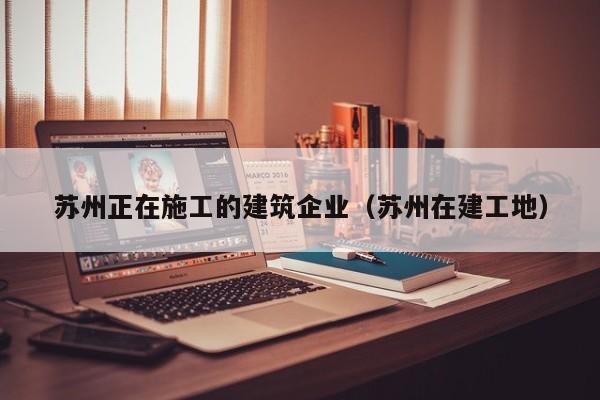 乐鱼官网-苏州正在施工的建筑企业（苏州在建工地）