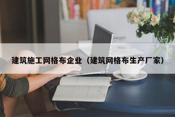 乐鱼官网-建筑施工网格布企业（建筑网格布生产厂家）