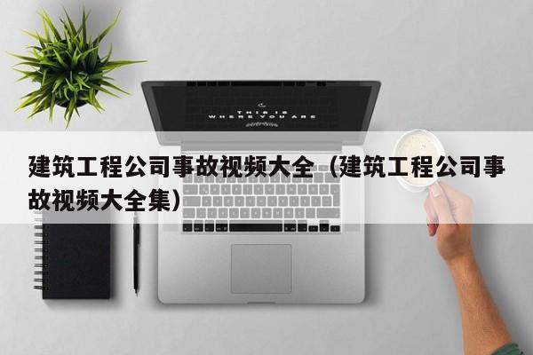 乐鱼官网-建筑工程公司事故视频大全（建筑工程公司事故视频大全集）