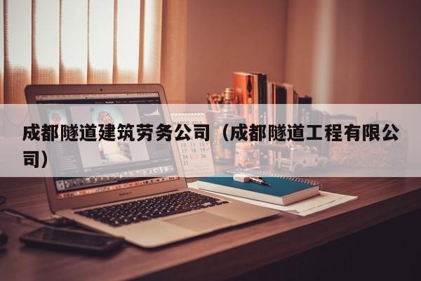乐鱼官网-成都隧道建筑劳务公司（成都隧道工程有限公司）