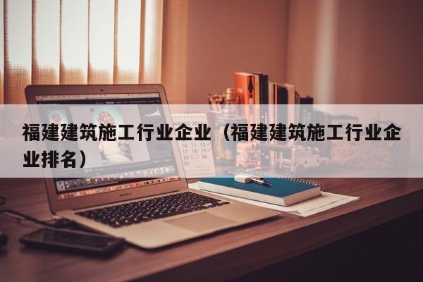 乐鱼官网-福建建筑施工行业企业（福建建筑施工行业企业排名）