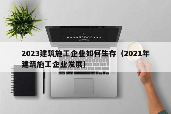 乐鱼官网-2023建筑施工企业如何生存（2021年建筑施工企业发展）