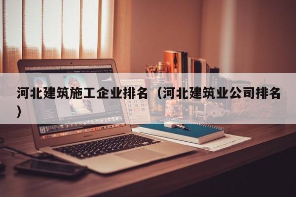 乐鱼官网-河北建筑施工企业排名（河北建筑业公司排名）