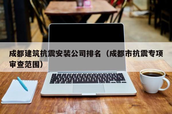 乐鱼官网-成都建筑抗震安装公司排名（成都市抗震专项审查范围）