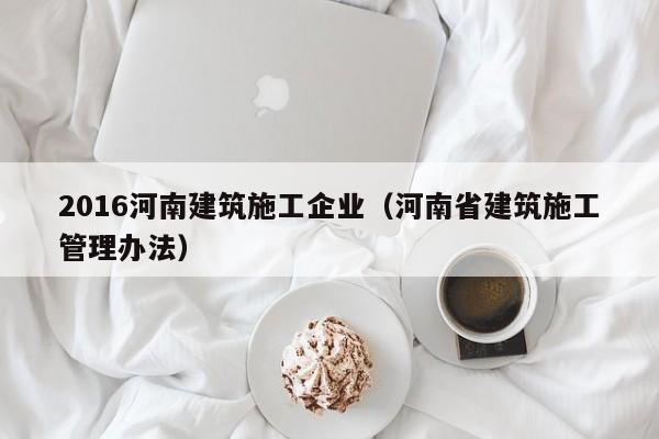 乐鱼官网-2016河南建筑施工企业（河南省建筑施工管理办法）