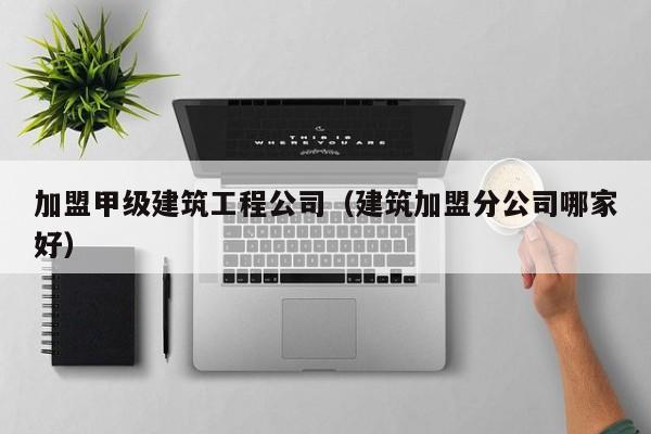 乐鱼官网-加盟甲级建筑工程公司（建筑加盟分公司哪家好）