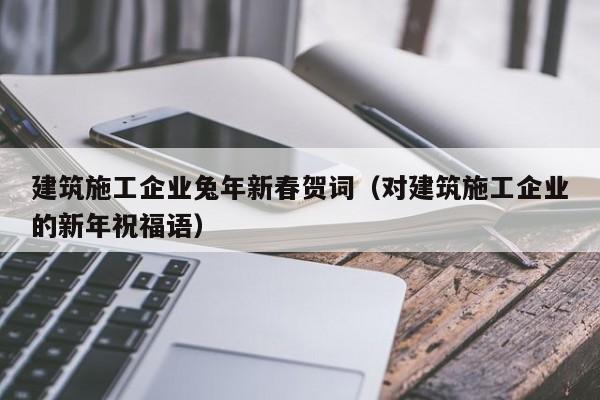 乐鱼官网-建筑施工企业兔年新春贺词（对建筑施工企业的新年祝福语）